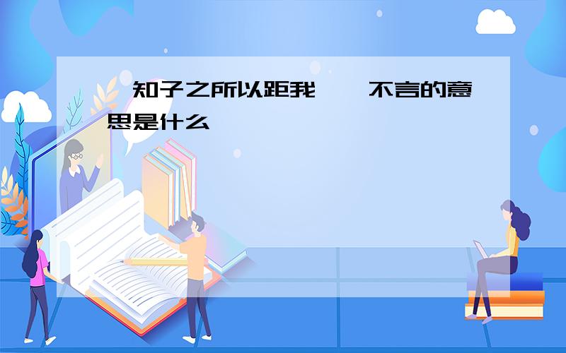 吾知子之所以距我,吾不言的意思是什么