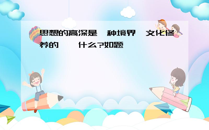 思想的高深是一种境界,文化修养的……什么?如题