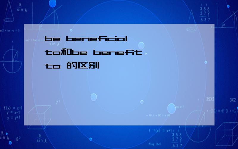 be beneficial to和be benefit to 的区别