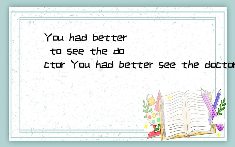 You had better to see the doctor You had better see the doctor 那个对?求详解