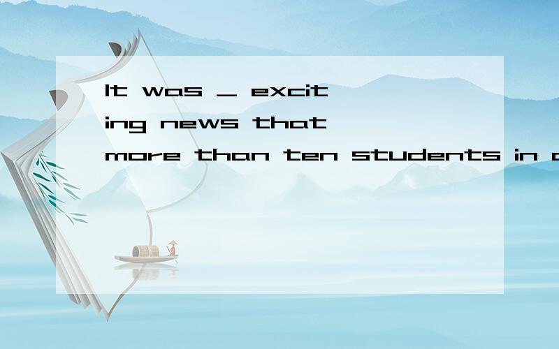 It was _ exciting news that more than ten students in a single school were admitted to Tsinghua ...It was _ exciting news that more than ten students in a single school were admitted to Tsinghua University in the same year.选项：A:an B:不填 请