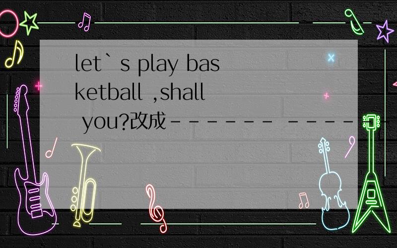 let`s play basketball ,shall you?改成------ ------ playing basketball