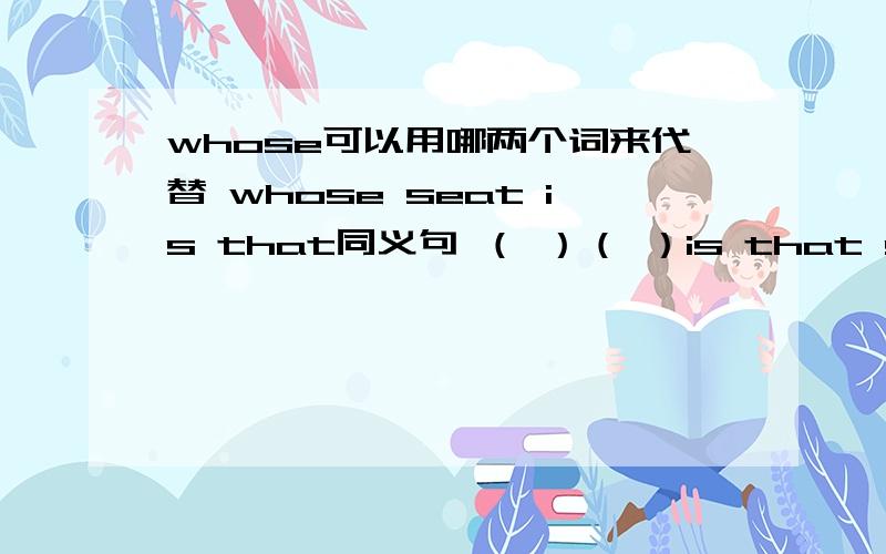 whose可以用哪两个词来代替 whose seat is that同义句 （ ）（ ）is that seatwhose seat is that同义句（  ）（  ）is that seat