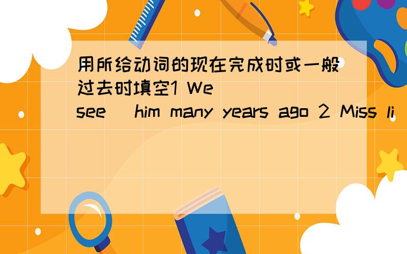 用所给动词的现在完成时或一般过去时填空1 We____(see) him many years ago 2 Miss li__(tesch)us English last term.shi___(teach)English for 20 years