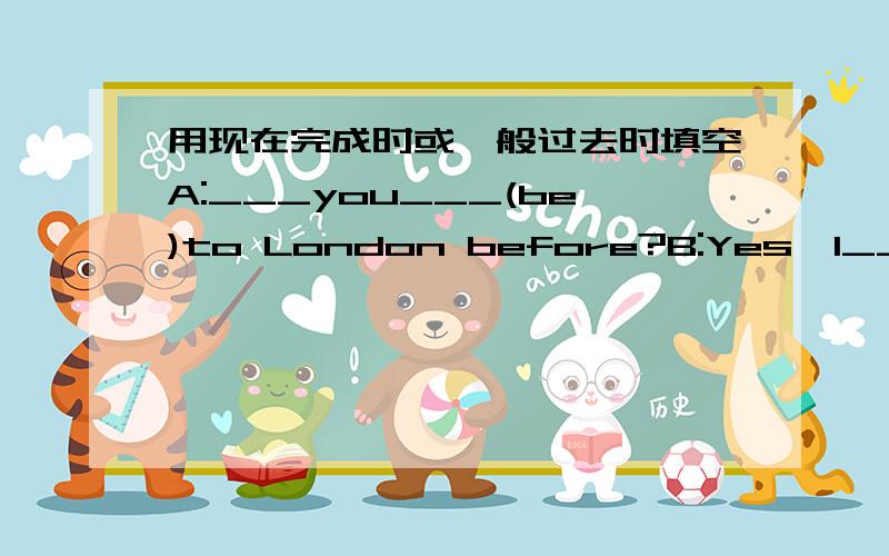 用现在完成时或一般过去时填空A:___you___(be)to London before?B:Yes,I___(spend)my holiday there last year.A:___you___(have)a good time?B:No,it never___(stop)raining.