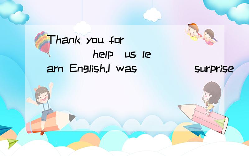 Thank you for ___(help)us learn English.I was____(surprise) at the news要说明原因,