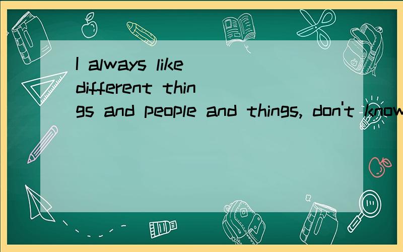 I always like different things and people and things, don't know why是什么意思