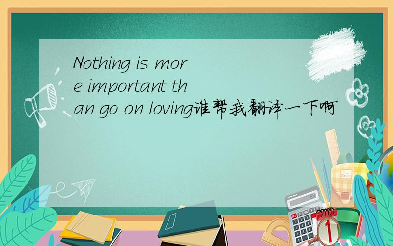 Nothing is more important than go on loving谁帮我翻译一下啊