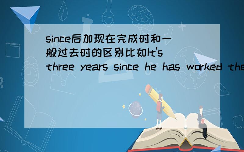 since后加现在完成时和一般过去时的区别比如It's three years since he has worked there.和It's three years since he worked there.有什么区别