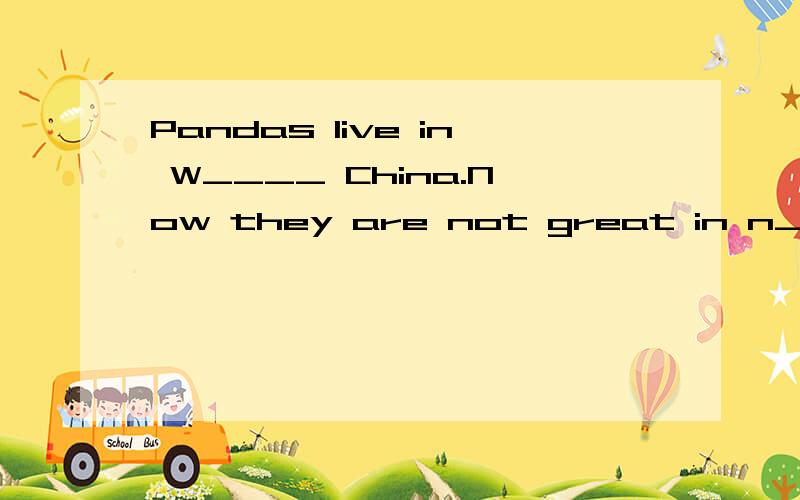 Pandas live in W____ China.Now they are not great in n_____.根据首字母提示补全单词.