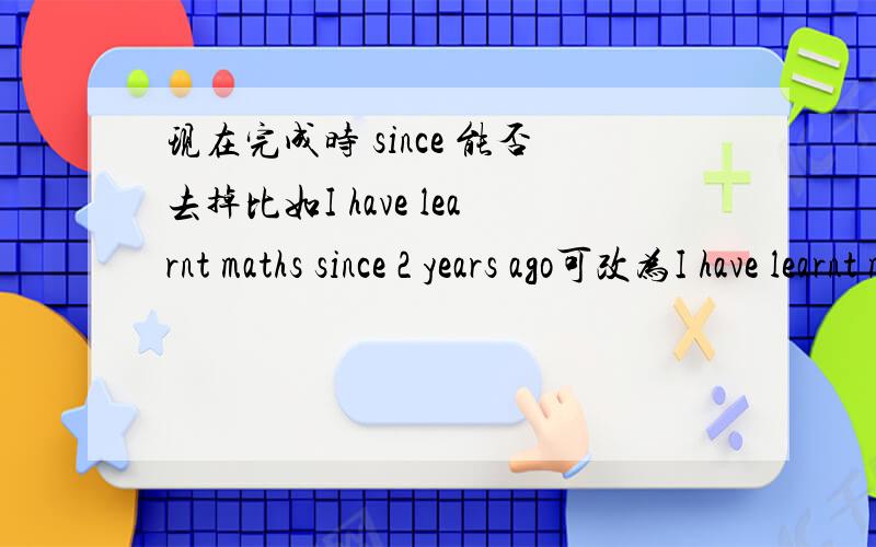 现在完成时 since 能否去掉比如I have learnt maths since 2 years ago可改为I have learnt maths 2 years 还有这道题He said that he had met her two years——.A.before B.ago C.for 2 years D.since 2 years agoHe said that he had met her t