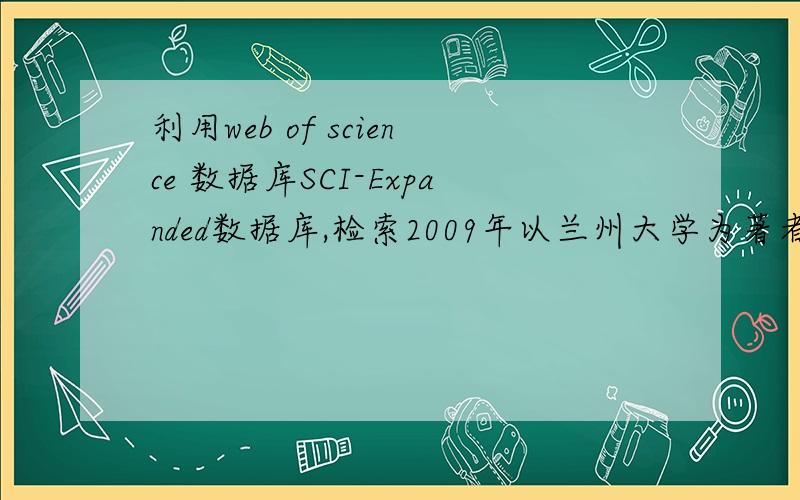 利用web of science 数据库SCI-Expanded数据库,检索2009年以兰州大学为著者单位的论文,给出检索式（ ）如果就能写出上面的问题也可以,还有一个问题要麻烦大家：请查询课题,制造业企业电子商务