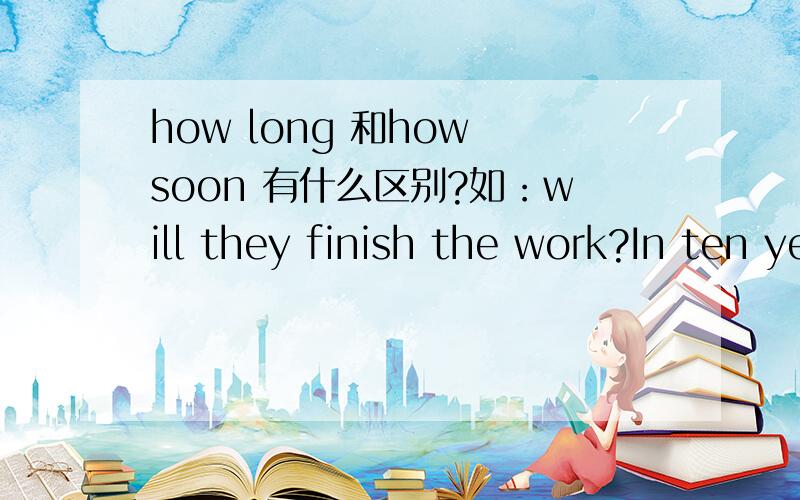 how long 和how soon 有什么区别?如：will they finish the work?In ten years.