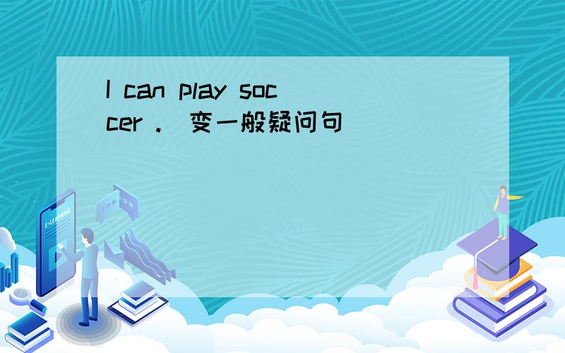 I can play soccer .（变一般疑问句）