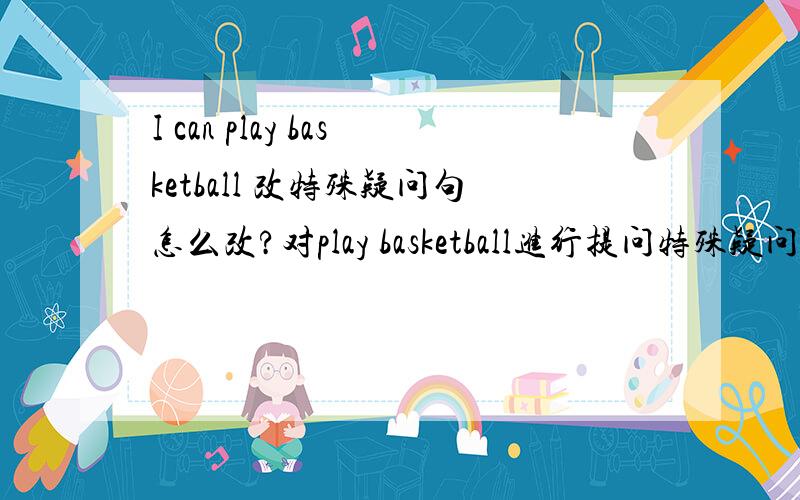 I can play basketball 改特殊疑问句怎么改?对play basketball进行提问特殊疑问句的改法是特殊疑问词加一般疑问句的形式，但是这句的改法应该是What can you do?这样的话就是特殊疑问句加一般疑问句