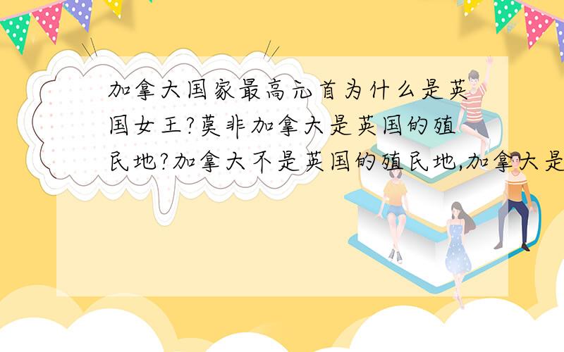 加拿大国家最高元首为什么是英国女王?莫非加拿大是英国的殖民地?加拿大不是英国的殖民地,加拿大是主权独立的国家（加拿大是联合国会员国）.这是怎么回事?