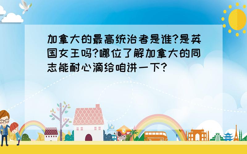 加拿大的最高统治者是谁?是英国女王吗?哪位了解加拿大的同志能耐心滴给咱讲一下?