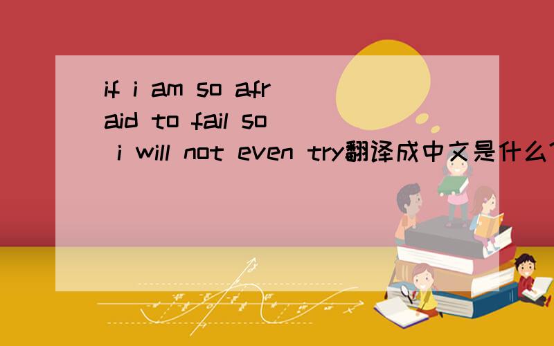 if i am so afraid to fail so i will not even try翻译成中文是什么?