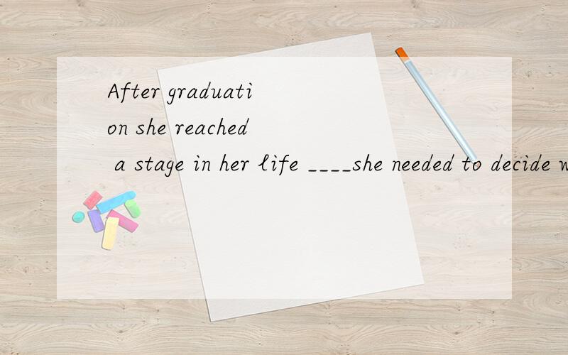 After graduation she reached a stage in her life ____she needed to decide what to doA that B waht C which Dwhere为什么不选D呢?把它看做是where引导的定语从句