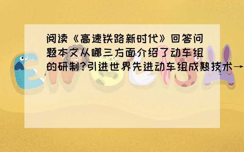 阅读《高速铁路新时代》回答问题本文从哪三方面介绍了动车组的研制?引进世界先进动车组成熟技术→____________→__________