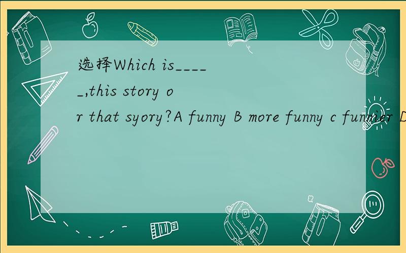 选择Which is_____,this story or that syory?A funny B more funny c funnier D more funnier