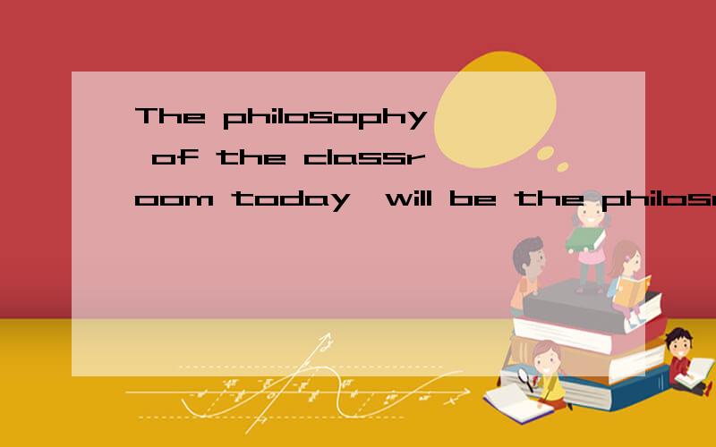 The philosophy of the classroom today,will be the philosophy of government tomorrow.求大哥大姐帮忙翻译一下 这个是林肯的一句话,知道的恳求出处