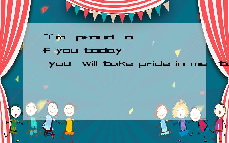 “I’m  proud  of you today ,  you  will take pride in me  tomorrow