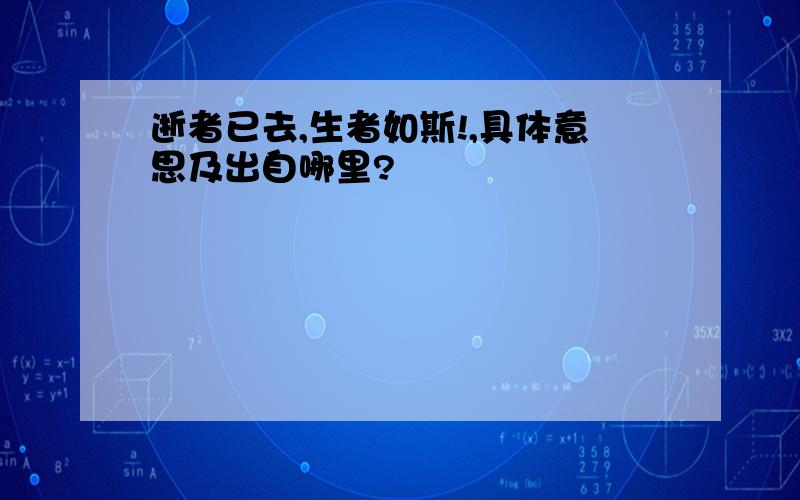 逝者已去,生者如斯!,具体意思及出自哪里?