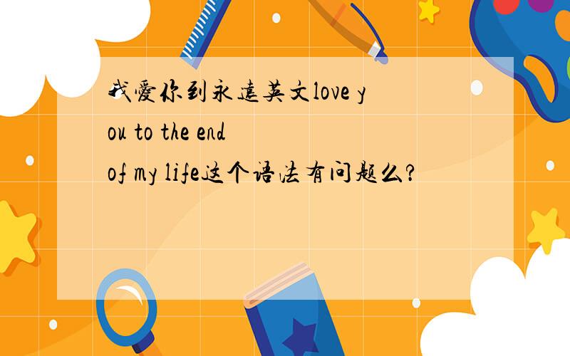 我爱你到永远英文love you to the end of my life这个语法有问题么?