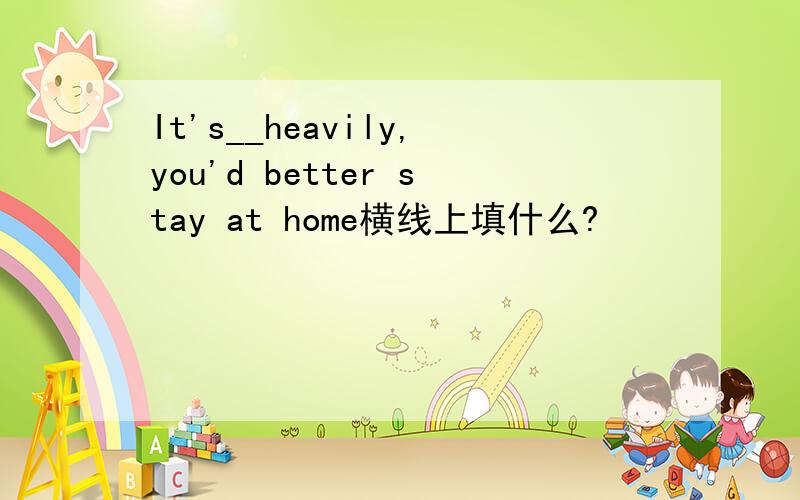 It's__heavily,you'd better stay at home横线上填什么?