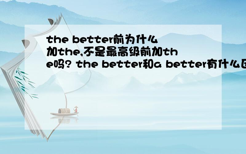 the better前为什么加the,不是最高级前加the吗? the better和a better有什么区别?