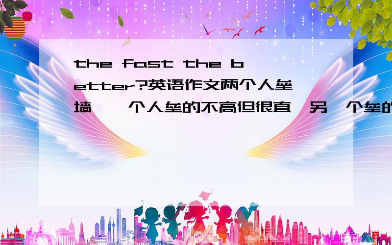 the fast the better?英语作文两个人垒墙,一个人垒的不高但很直,另一个垒的很高但东倒西歪,短文应包括1短文描述和放映的问题是什么?2面对这样的问题,你有什么样的想法?3在我们的学习生活中