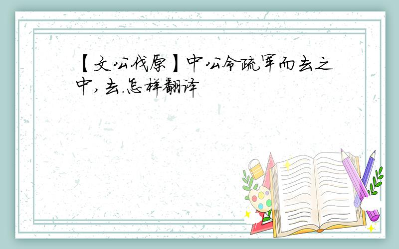 【文公伐原】中公令疏军而去之中,去.怎样翻译