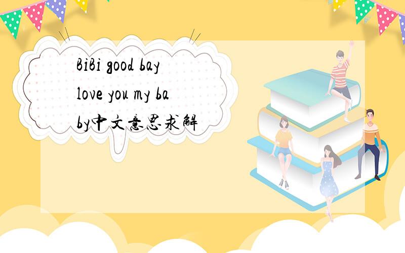 BiBi good bay love you my baby中文意思求解