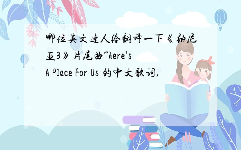 哪位英文达人给翻译一下《纳尼亚3》片尾曲There's A Place For Us 的中文歌词,