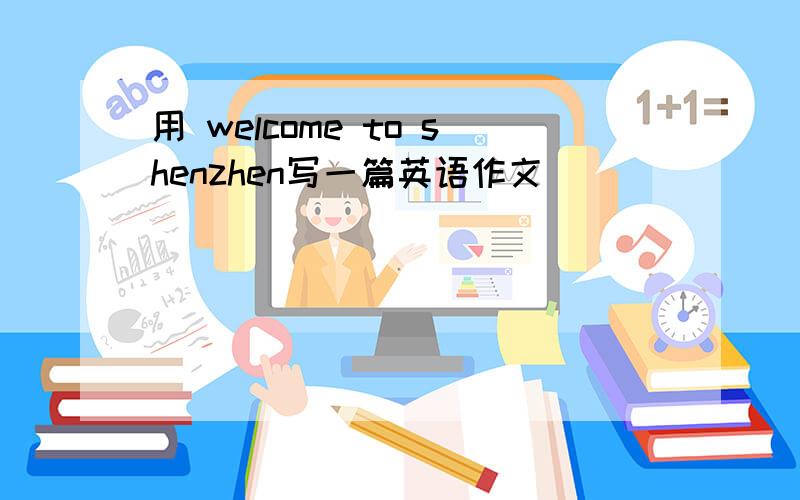 用 welcome to shenzhen写一篇英语作文