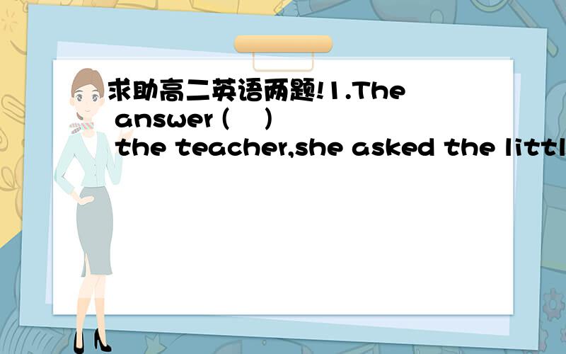 求助高二英语两题!1.The answer (    ) the teacher,she asked the little boy to try a second time.    A.disappointed  B.disappointing  C.being disappointed  D.having been disappointed               2.The news (    ) them,they decided to go out f