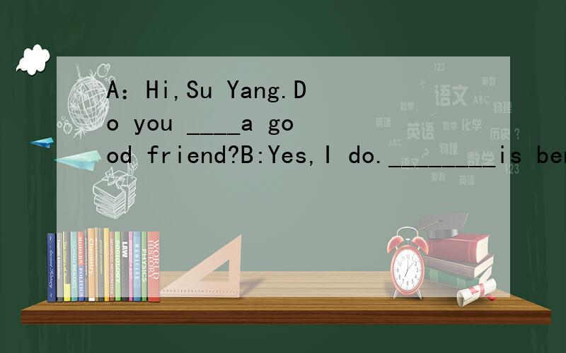 A：Hi,Su Yang.Do you ____a good friend?B:Yes,I do.________is ben.A:How does he______his weekends?B:He often _____ photos in the park.A:What about you?B:I usually_______ the Internet at home.I can__________a lot__________it.