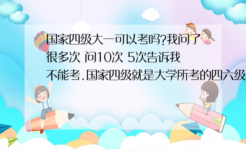 国家四级大一可以考吗?我问了很多次 问10次 5次告诉我不能考.国家四级就是大学所考的四六级么?