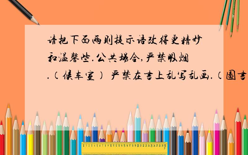 请把下面两则提示语改得更精妙和温馨些.公共场合,严禁吸烟.（候车室） 严禁在书上乱写乱画.（图书室)