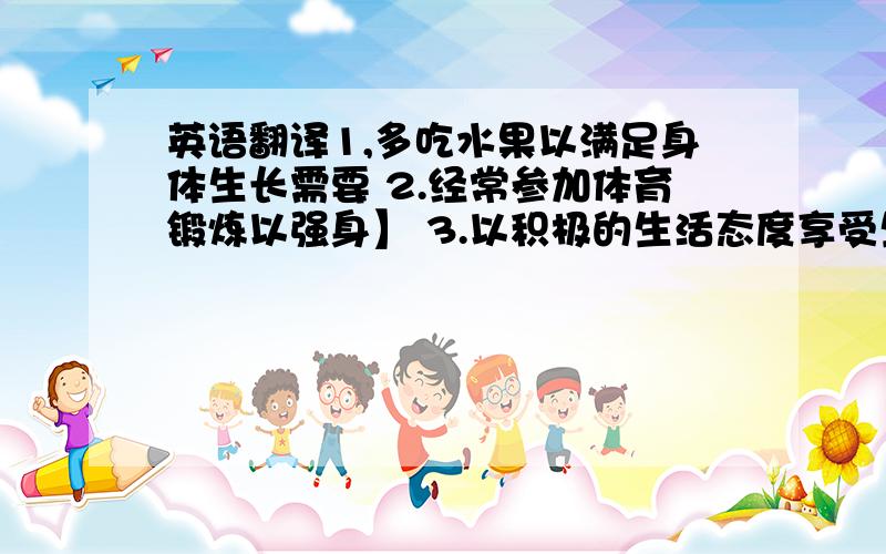 英语翻译1,多吃水果以满足身体生长需要 2.经常参加体育锻炼以强身】 3.以积极的生活态度享受生活 4.改掉不良习惯这4个内容翻译成5句英语句子