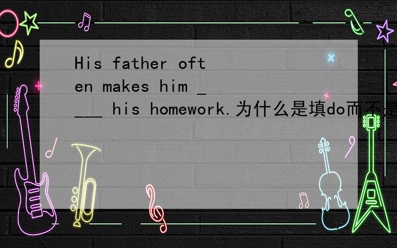 His father often makes him ____ his homework.为什么是填do而不是does?什么情况下要用原型啊?1就是比如像There be的句型如果是不可数名词的话比如a lot of bread是不是前面就要用is啊为什么?2为什么advice前