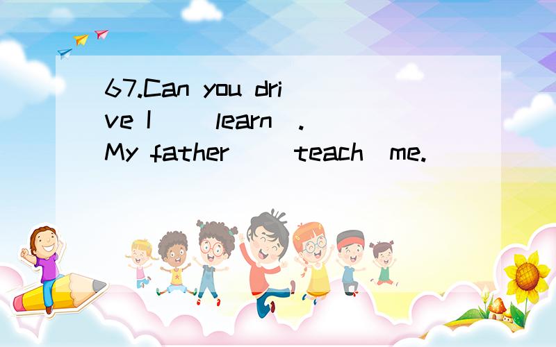 67.Can you drive I＿ (learn).My father＿ (teach)me.