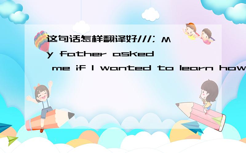 这句话怎样翻译好///; My father asked me if I wanted to learn how to drive.?