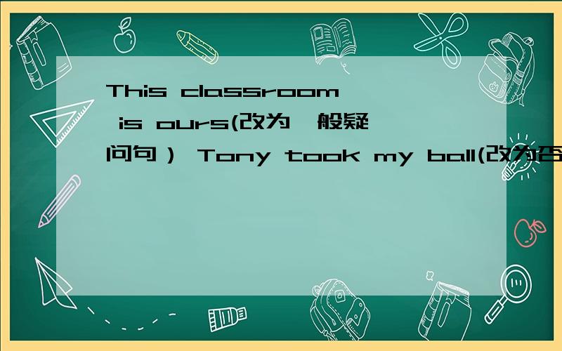 This classroom is ours(改为一般疑问句） Tony took my ball(改为否定句）finished my work yesterday.(改为否定句）He felt happy.(改为一般疑问句,并用肯定回答）It was on the water.(改为一般疑问句,并用否定回答