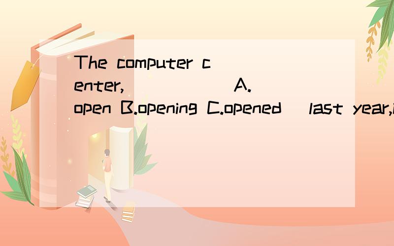 The computer center,_____[A.open B.opening C.opened] last year,is very popular among the students in this school.并请说明原因.