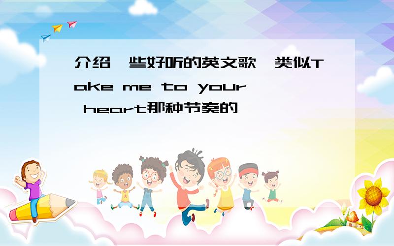 介绍一些好听的英文歌,类似Take me to your heart那种节奏的