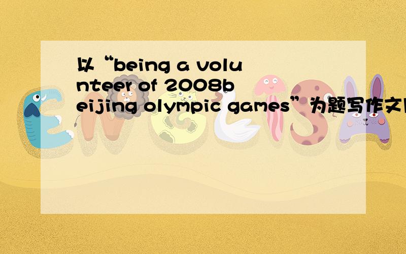 以“being a volunteer of 2008beijing olympic games”为题写作文用1.bulid your self-confidence2.Have an opportunity to develop knowledge and skills3.Improve your English4.Meet many famous athletes开头给好了It is a great thing to become a