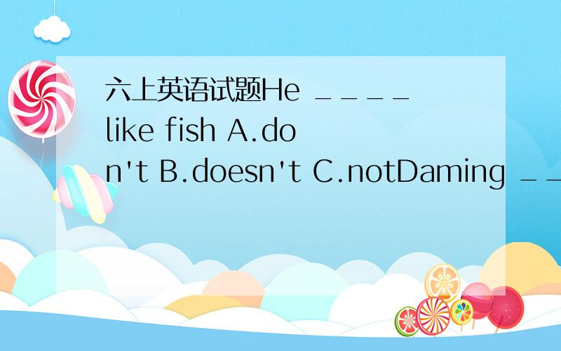 六上英语试题He ____ like fish A.don't B.doesn't C.notDaming _____ the music is good.A.thinks B.thinking C.think