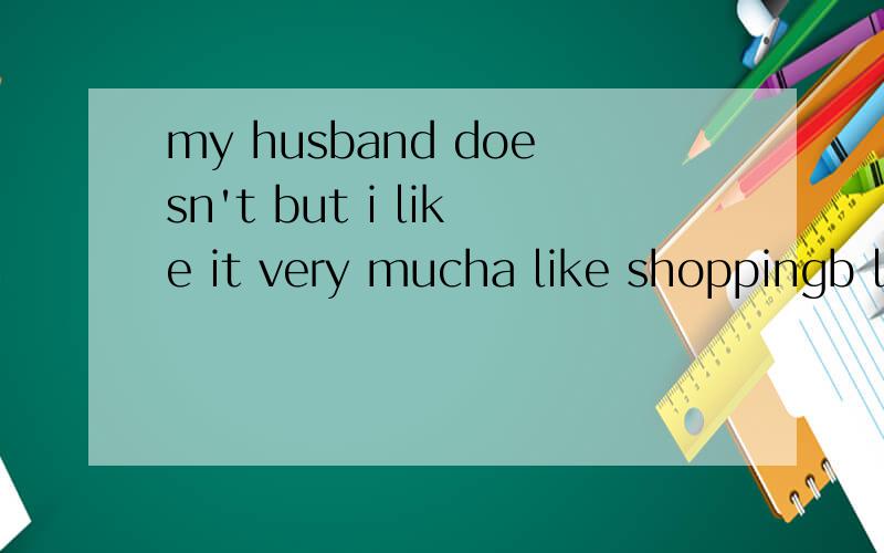 my husband doesn't but i like it very mucha like shoppingb likes shoppingc like to shop